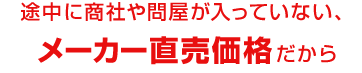 途中に商社や問屋が入っていない、メーカー直売価格だから
