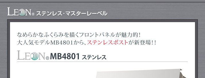なめらかなふくらみを描くフロントパネルが魅力的！大人気モデルMB4801から、ステンレスポストが新登場！！