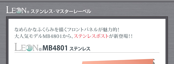 なめらかなふくらみを描くフロントパネルが魅力的！大人気モデルMB4801から、ステンレスポストが新登場！！